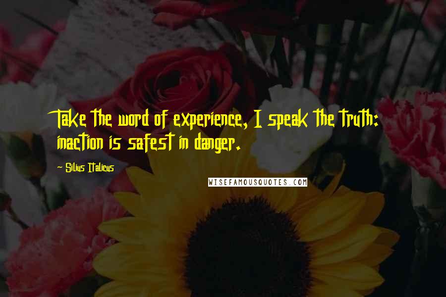 Silius Italicus Quotes: Take the word of experience, I speak the truth: inaction is safest in danger.