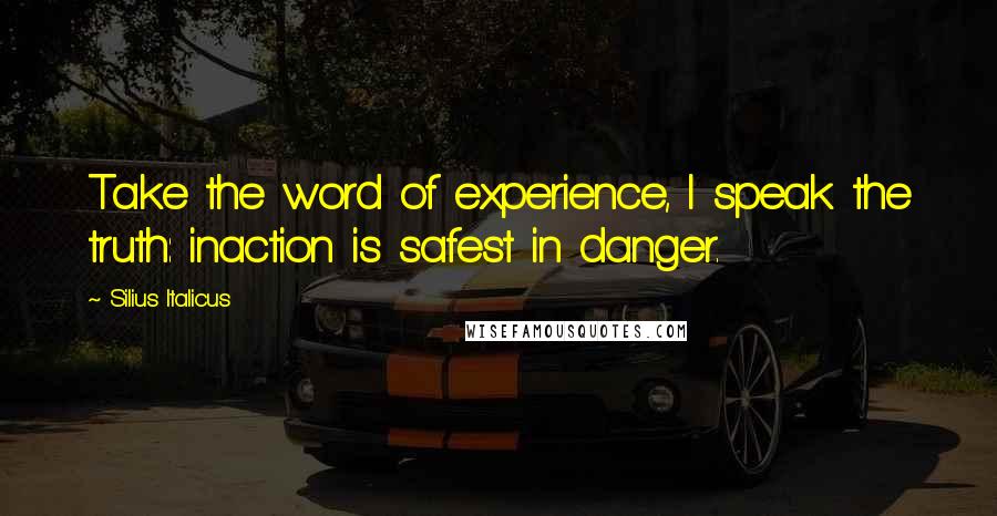 Silius Italicus Quotes: Take the word of experience, I speak the truth: inaction is safest in danger.