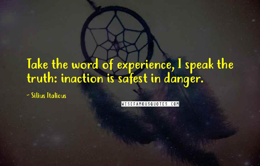 Silius Italicus Quotes: Take the word of experience, I speak the truth: inaction is safest in danger.