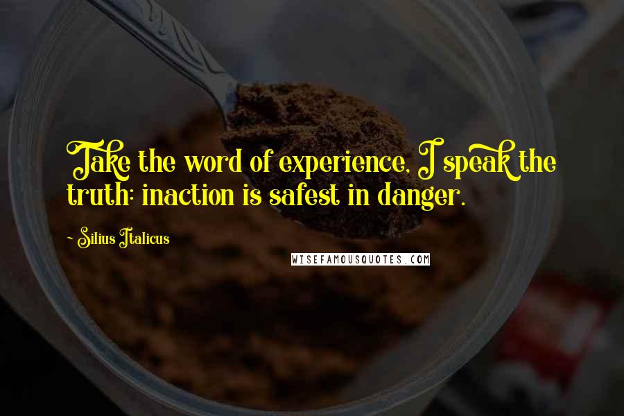 Silius Italicus Quotes: Take the word of experience, I speak the truth: inaction is safest in danger.