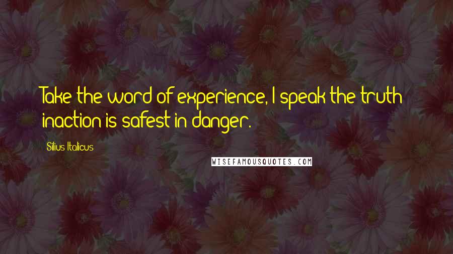 Silius Italicus Quotes: Take the word of experience, I speak the truth: inaction is safest in danger.
