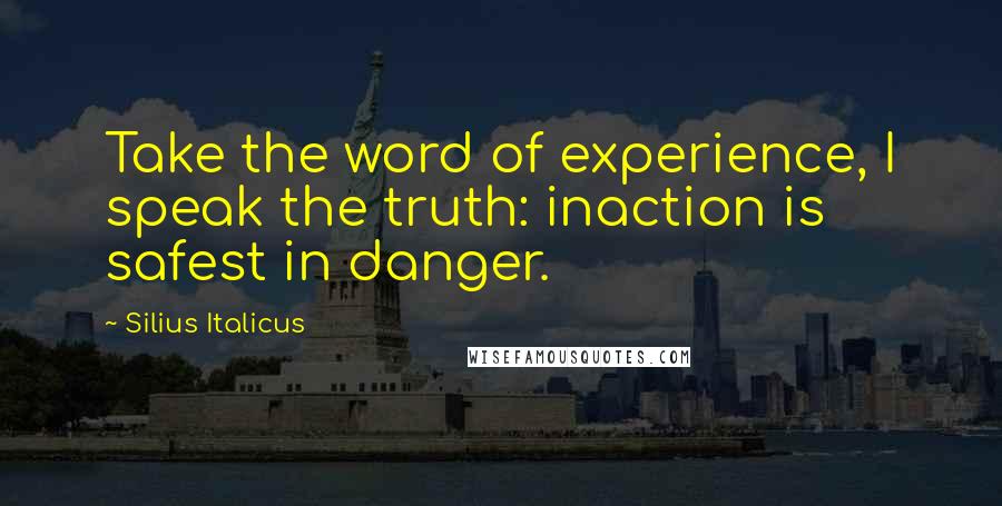Silius Italicus Quotes: Take the word of experience, I speak the truth: inaction is safest in danger.