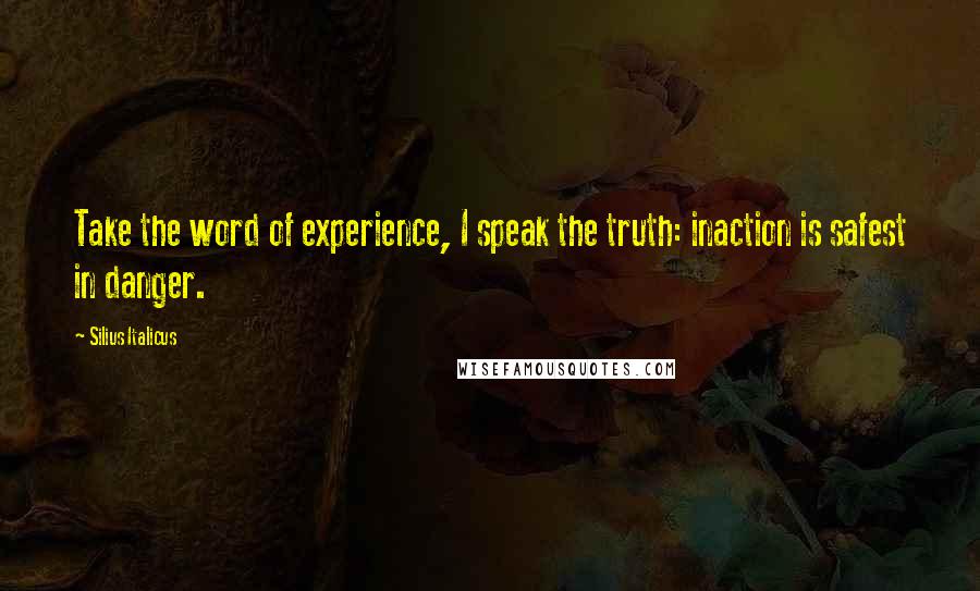 Silius Italicus Quotes: Take the word of experience, I speak the truth: inaction is safest in danger.