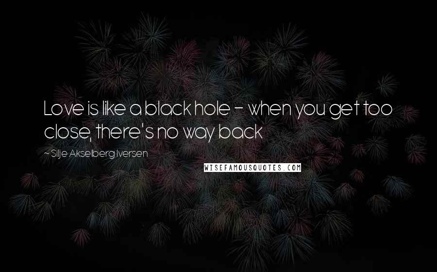 Silje Akselberg Iversen Quotes: Love is like a black hole - when you get too close, there's no way back