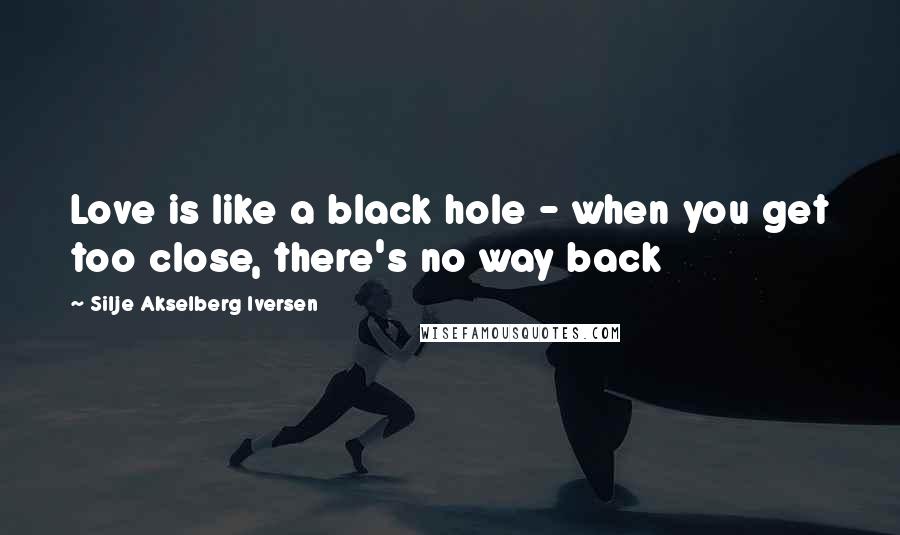 Silje Akselberg Iversen Quotes: Love is like a black hole - when you get too close, there's no way back