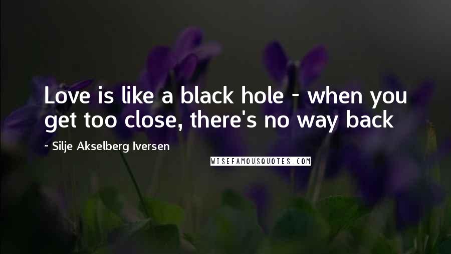 Silje Akselberg Iversen Quotes: Love is like a black hole - when you get too close, there's no way back