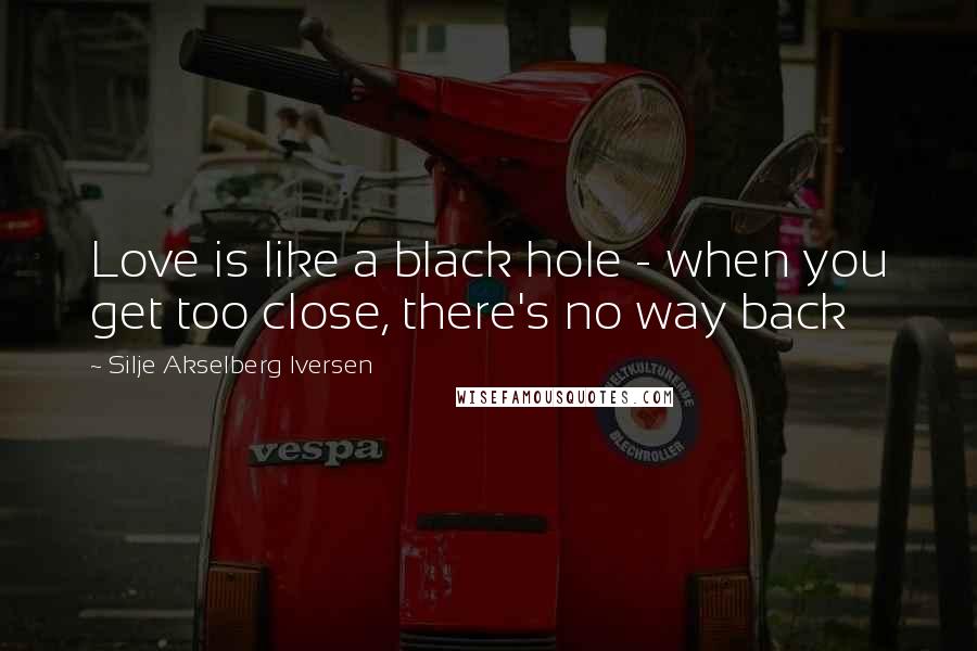 Silje Akselberg Iversen Quotes: Love is like a black hole - when you get too close, there's no way back