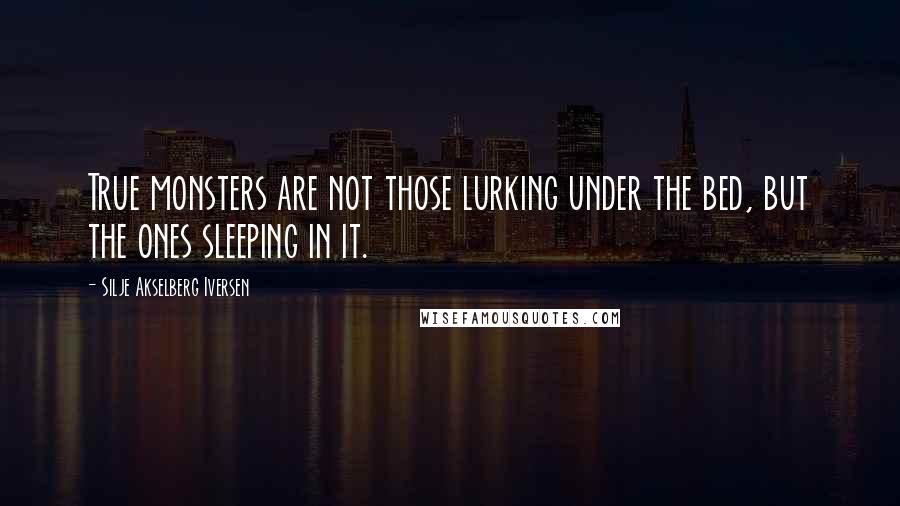 Silje Akselberg Iversen Quotes: True monsters are not those lurking under the bed, but the ones sleeping in it.