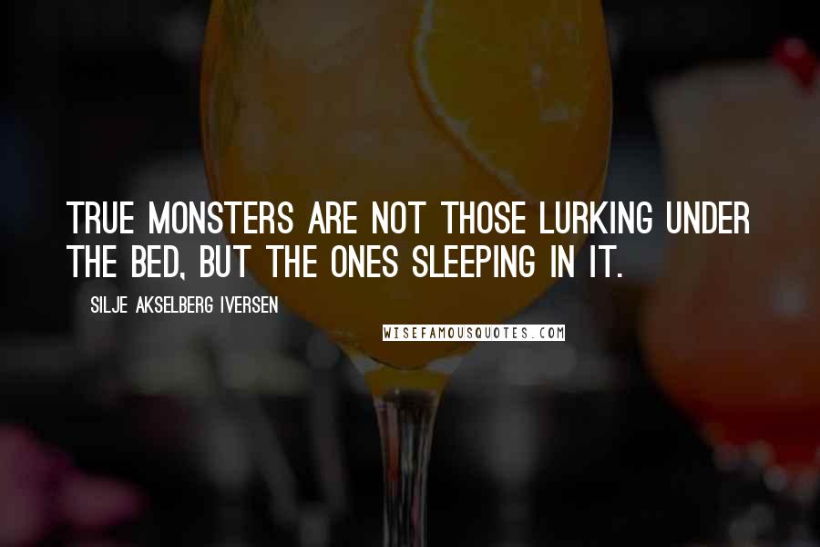 Silje Akselberg Iversen Quotes: True monsters are not those lurking under the bed, but the ones sleeping in it.