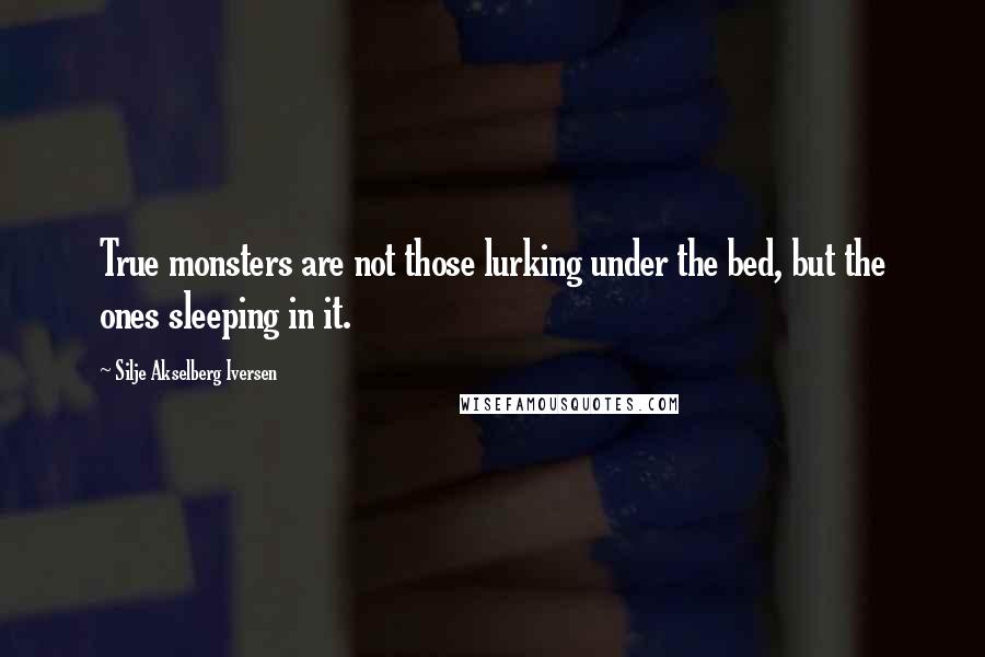 Silje Akselberg Iversen Quotes: True monsters are not those lurking under the bed, but the ones sleeping in it.