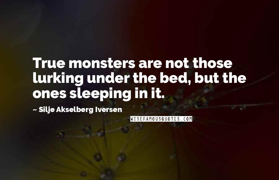 Silje Akselberg Iversen Quotes: True monsters are not those lurking under the bed, but the ones sleeping in it.