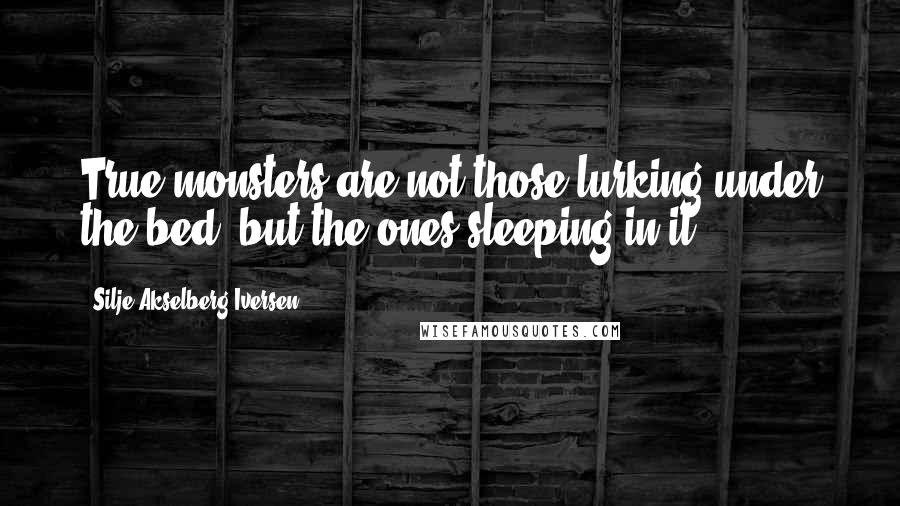 Silje Akselberg Iversen Quotes: True monsters are not those lurking under the bed, but the ones sleeping in it.