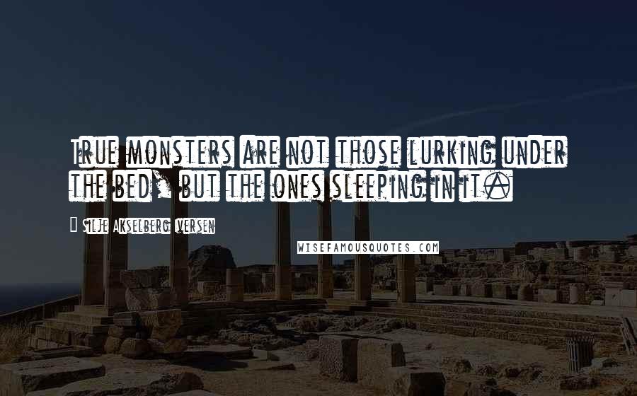 Silje Akselberg Iversen Quotes: True monsters are not those lurking under the bed, but the ones sleeping in it.