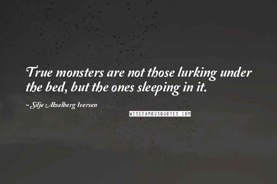 Silje Akselberg Iversen Quotes: True monsters are not those lurking under the bed, but the ones sleeping in it.