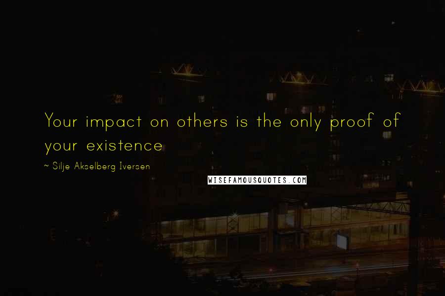 Silje Akselberg Iversen Quotes: Your impact on others is the only proof of your existence