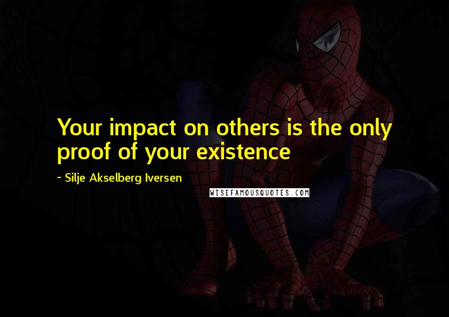 Silje Akselberg Iversen Quotes: Your impact on others is the only proof of your existence