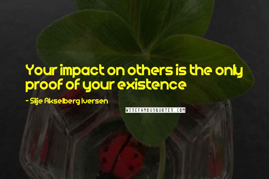 Silje Akselberg Iversen Quotes: Your impact on others is the only proof of your existence