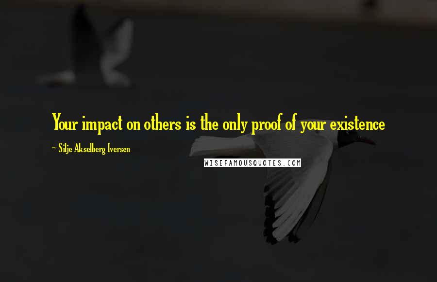 Silje Akselberg Iversen Quotes: Your impact on others is the only proof of your existence