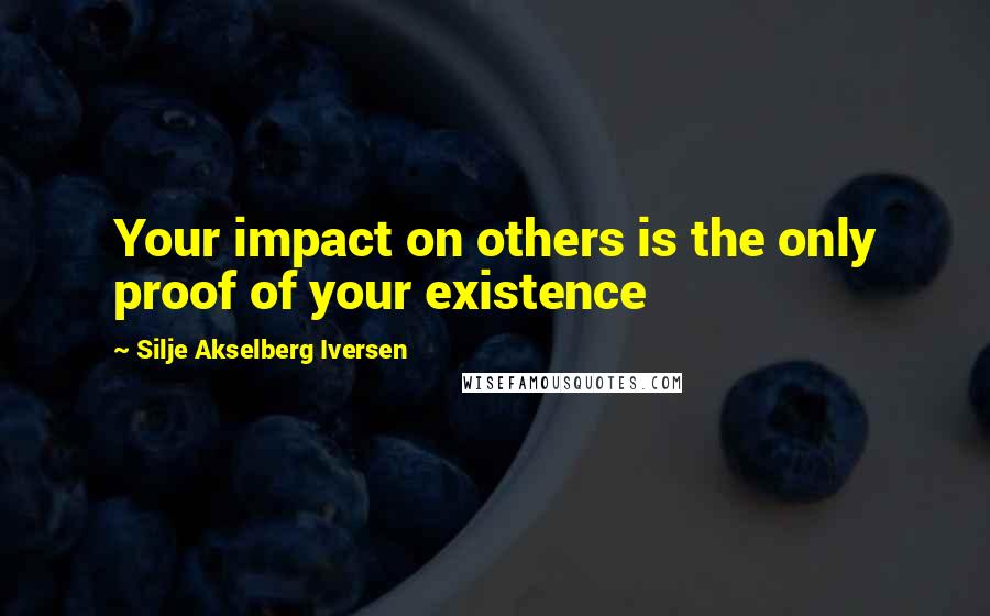 Silje Akselberg Iversen Quotes: Your impact on others is the only proof of your existence