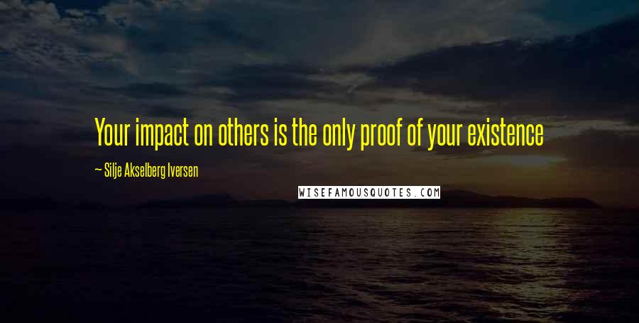 Silje Akselberg Iversen Quotes: Your impact on others is the only proof of your existence