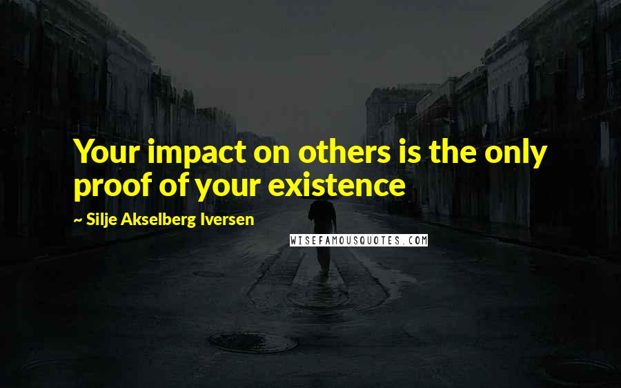 Silje Akselberg Iversen Quotes: Your impact on others is the only proof of your existence