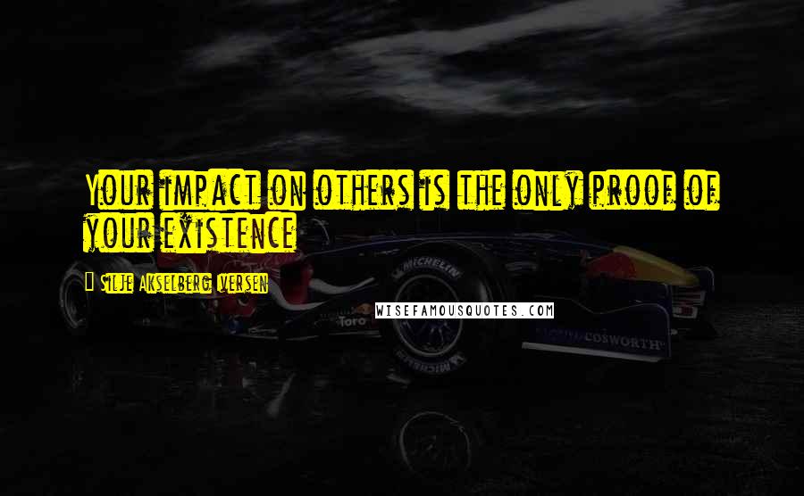 Silje Akselberg Iversen Quotes: Your impact on others is the only proof of your existence