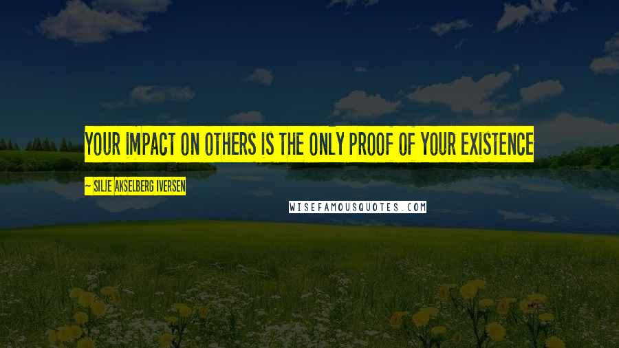 Silje Akselberg Iversen Quotes: Your impact on others is the only proof of your existence