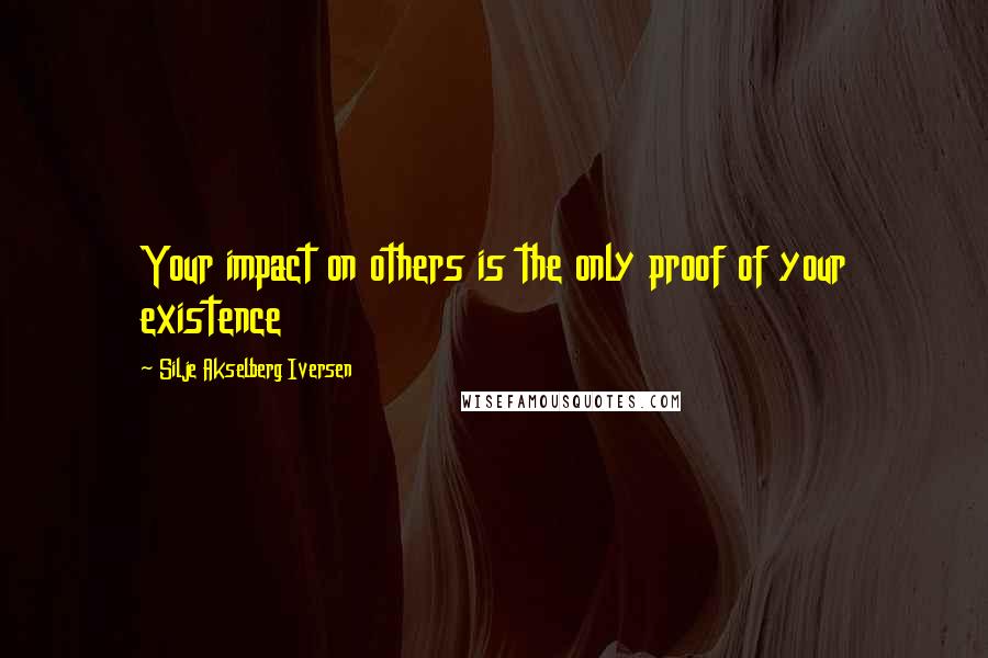 Silje Akselberg Iversen Quotes: Your impact on others is the only proof of your existence