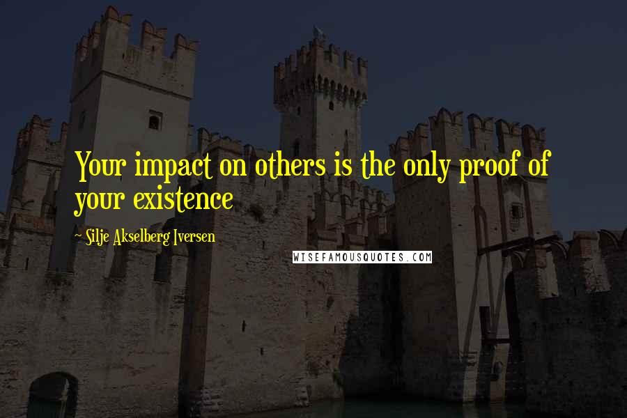 Silje Akselberg Iversen Quotes: Your impact on others is the only proof of your existence