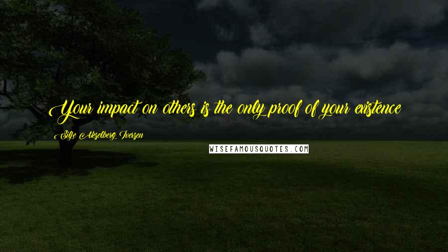 Silje Akselberg Iversen Quotes: Your impact on others is the only proof of your existence