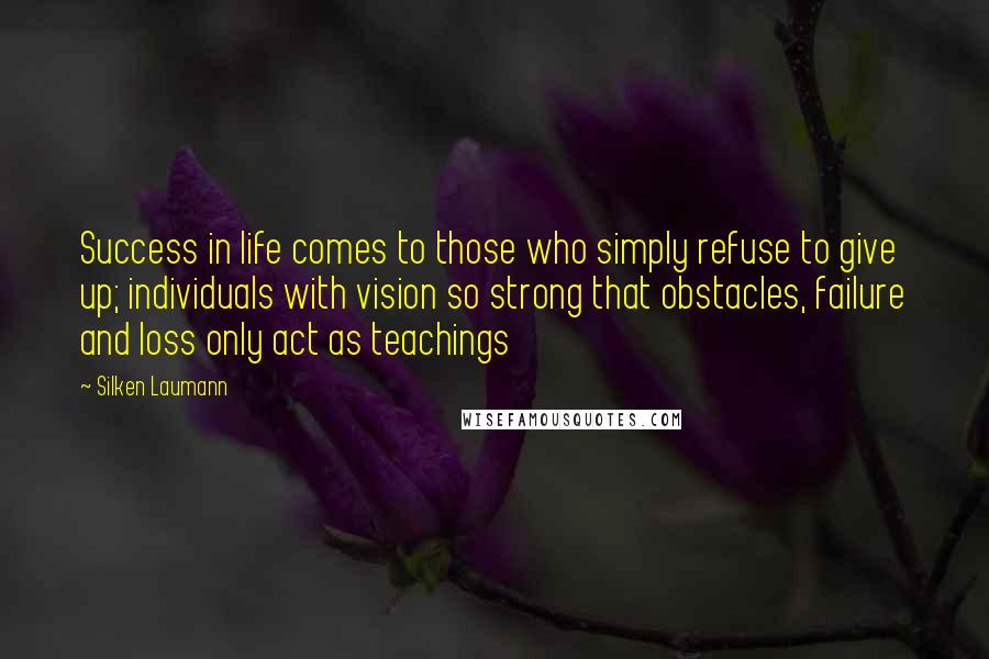 Silken Laumann Quotes: Success in life comes to those who simply refuse to give up; individuals with vision so strong that obstacles, failure and loss only act as teachings