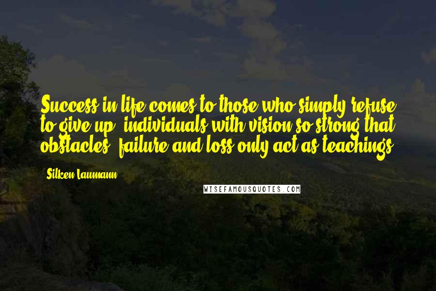 Silken Laumann Quotes: Success in life comes to those who simply refuse to give up; individuals with vision so strong that obstacles, failure and loss only act as teachings