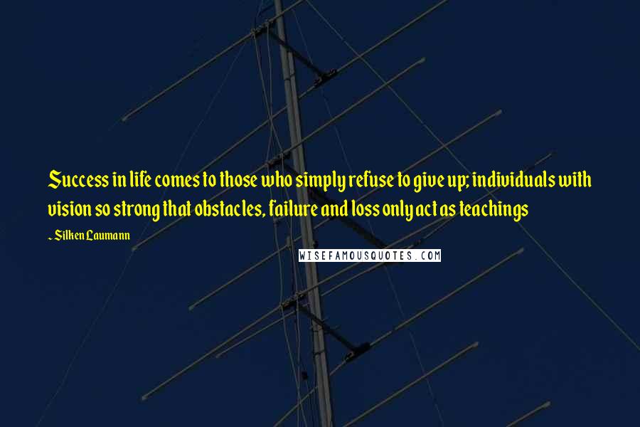 Silken Laumann Quotes: Success in life comes to those who simply refuse to give up; individuals with vision so strong that obstacles, failure and loss only act as teachings