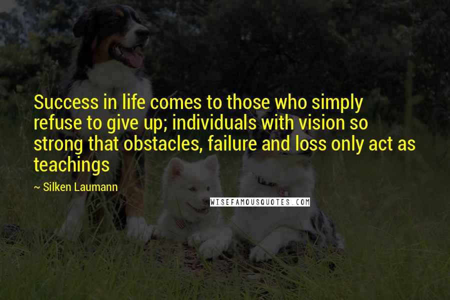 Silken Laumann Quotes: Success in life comes to those who simply refuse to give up; individuals with vision so strong that obstacles, failure and loss only act as teachings