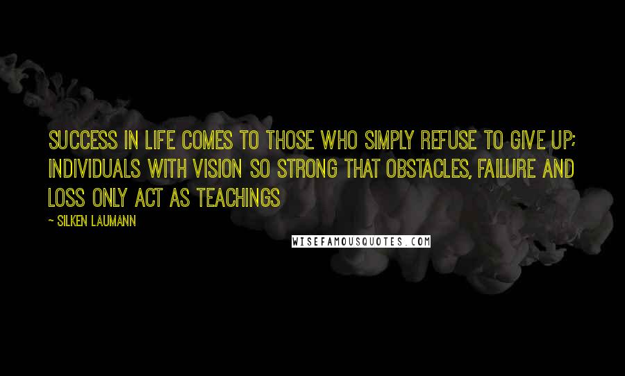 Silken Laumann Quotes: Success in life comes to those who simply refuse to give up; individuals with vision so strong that obstacles, failure and loss only act as teachings