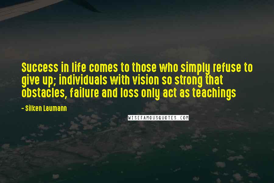 Silken Laumann Quotes: Success in life comes to those who simply refuse to give up; individuals with vision so strong that obstacles, failure and loss only act as teachings