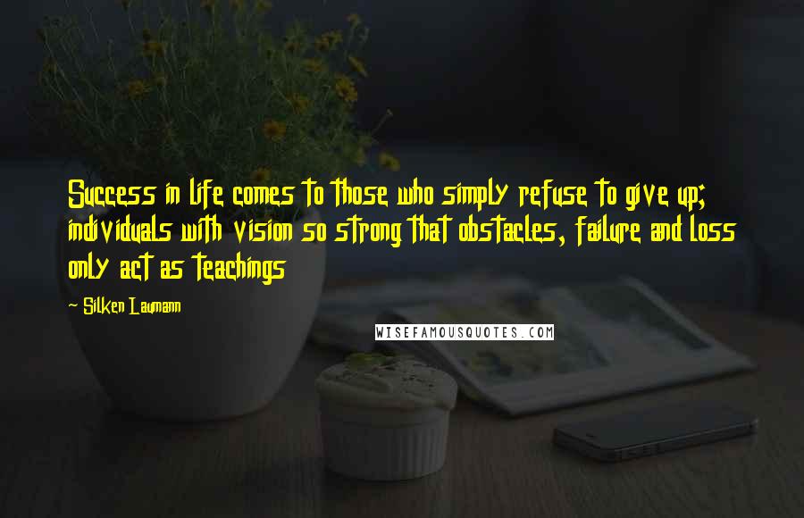 Silken Laumann Quotes: Success in life comes to those who simply refuse to give up; individuals with vision so strong that obstacles, failure and loss only act as teachings