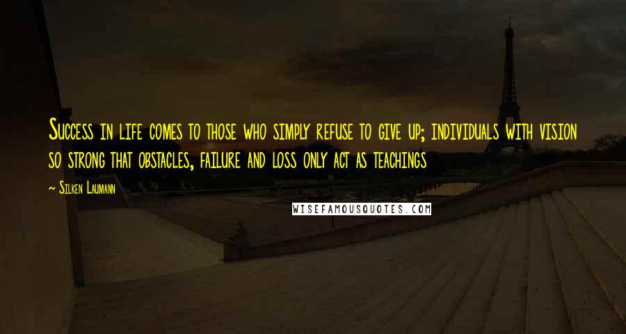 Silken Laumann Quotes: Success in life comes to those who simply refuse to give up; individuals with vision so strong that obstacles, failure and loss only act as teachings