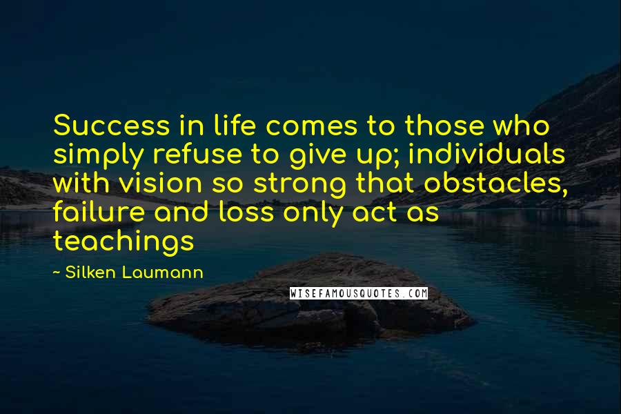 Silken Laumann Quotes: Success in life comes to those who simply refuse to give up; individuals with vision so strong that obstacles, failure and loss only act as teachings