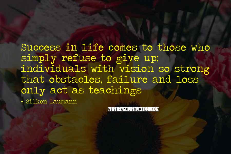 Silken Laumann Quotes: Success in life comes to those who simply refuse to give up; individuals with vision so strong that obstacles, failure and loss only act as teachings