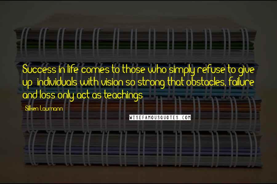 Silken Laumann Quotes: Success in life comes to those who simply refuse to give up; individuals with vision so strong that obstacles, failure and loss only act as teachings