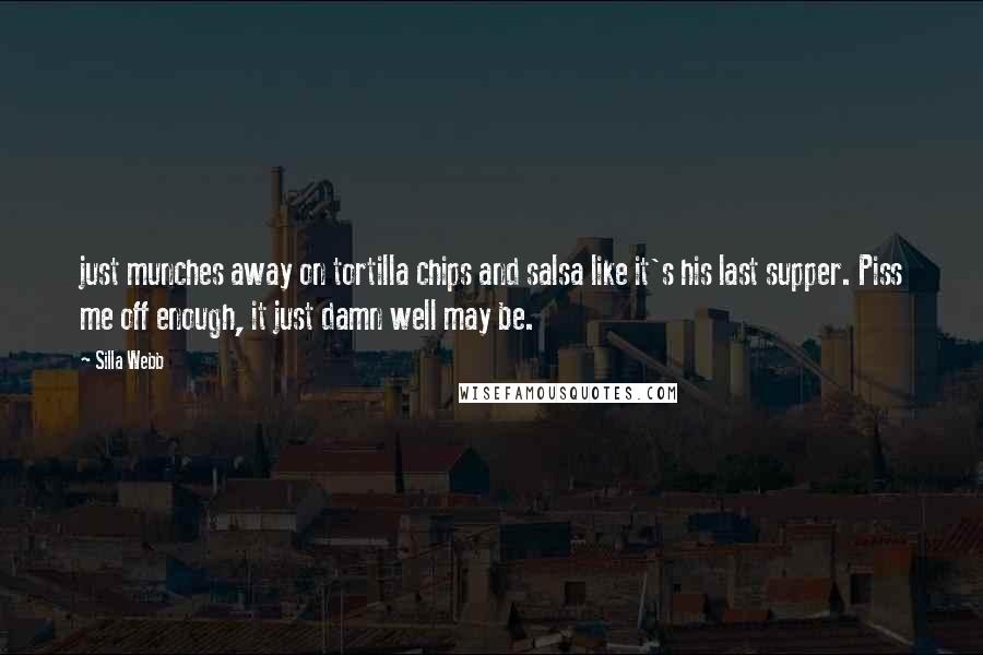 Silla Webb Quotes: just munches away on tortilla chips and salsa like it's his last supper. Piss me off enough, it just damn well may be.