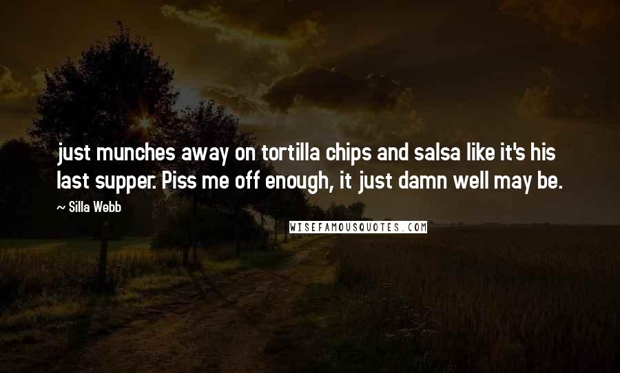 Silla Webb Quotes: just munches away on tortilla chips and salsa like it's his last supper. Piss me off enough, it just damn well may be.