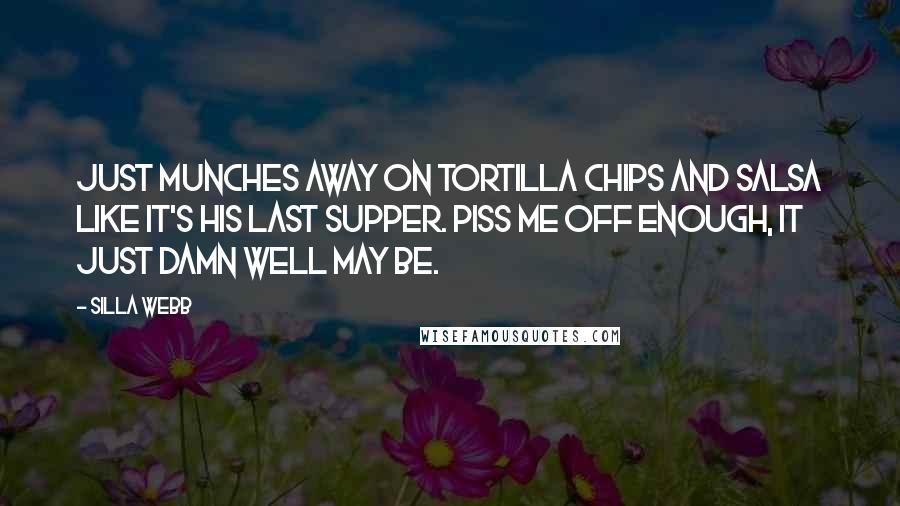 Silla Webb Quotes: just munches away on tortilla chips and salsa like it's his last supper. Piss me off enough, it just damn well may be.