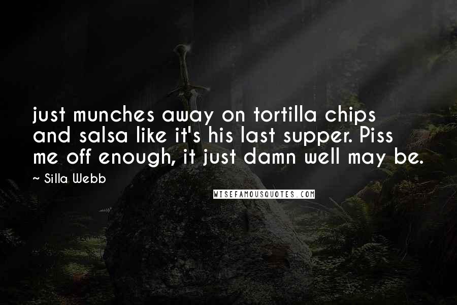 Silla Webb Quotes: just munches away on tortilla chips and salsa like it's his last supper. Piss me off enough, it just damn well may be.