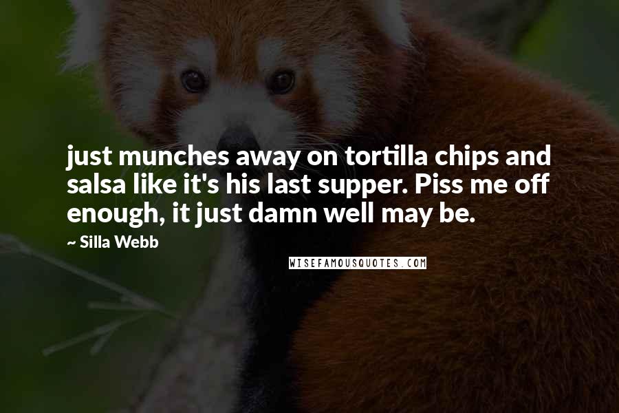 Silla Webb Quotes: just munches away on tortilla chips and salsa like it's his last supper. Piss me off enough, it just damn well may be.