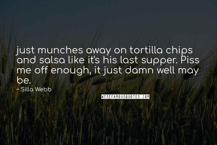 Silla Webb Quotes: just munches away on tortilla chips and salsa like it's his last supper. Piss me off enough, it just damn well may be.