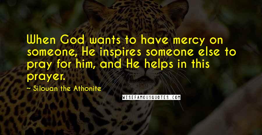 Silouan The Athonite Quotes: When God wants to have mercy on someone, He inspires someone else to pray for him, and He helps in this prayer.