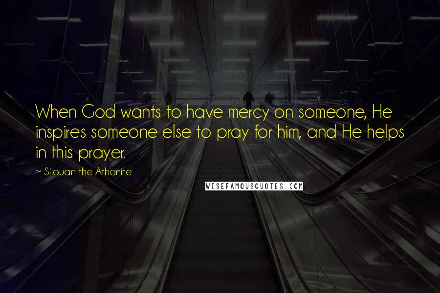 Silouan The Athonite Quotes: When God wants to have mercy on someone, He inspires someone else to pray for him, and He helps in this prayer.