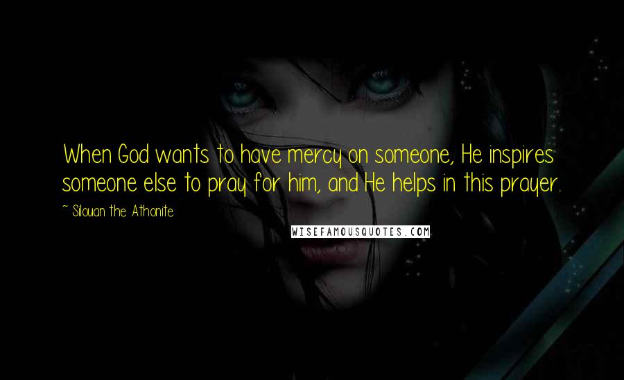 Silouan The Athonite Quotes: When God wants to have mercy on someone, He inspires someone else to pray for him, and He helps in this prayer.